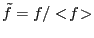 $ \tilde{f} = f/<\!f\!>$