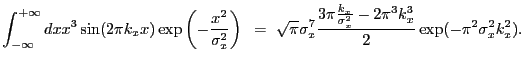 $\displaystyle \int_{-\infty}^{+\infty} dx x^3 \sin(2{\pi}k_{x}x) \exp\left(-\fr...
...rac{k_{x}}{\sigma_{x}^2}-2{\pi}^3k_{x}^3}{2}\exp(-{\pi}^2\sigma_{x}^2k_{x}^2) .$