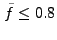 $ \tilde{f} \leq
0.8$